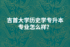 吉首大學(xué)歷史學(xué)專升本專業(yè)怎么樣？