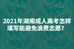 2021年湖南成人高考怎樣填寫能避免浪費志愿？