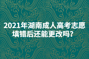 2021年湖南成人高考志愿填錯(cuò)后還能更改嗎？