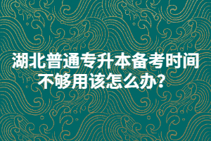 湖北普通專升本備考時(shí)間不夠用該怎么辦？