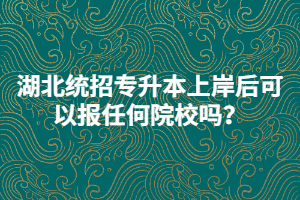 湖北統(tǒng)招專升本上岸后可以報任何院校嗎？