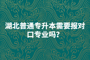 湖北普通專升本需要報對口專業(yè)嗎？