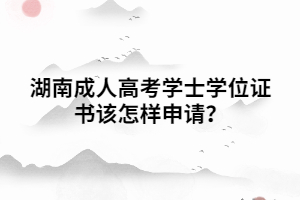 湖南成人高考學(xué)士學(xué)位證書該怎樣申請(qǐng)？