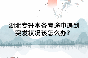 湖北專升本備考途中遇到突發(fā)狀況該怎么辦？