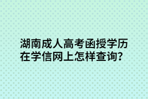 湖南成人高考函授學(xué)歷在學(xué)信網(wǎng)上怎樣查詢？