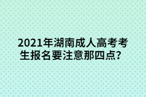 2021年湖南成人高考考生報(bào)名要注意那四點(diǎn)？