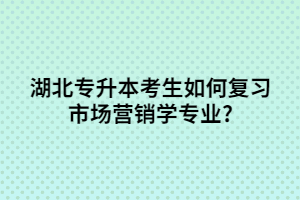 湖北專升本考生如何復(fù)習(xí)市場(chǎng)營(yíng)銷學(xué)專業(yè)?