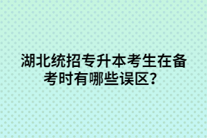 湖北統(tǒng)招專升本考生在備考時(shí)有哪些誤區(qū)？