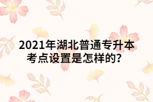 2021年湖北普通專升本考點(diǎn)設(shè)置是怎樣的？