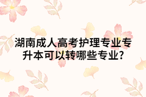 湖南成人高考護(hù)理專業(yè)專升本可以轉(zhuǎn)哪些專業(yè)?