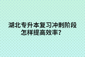 湖北專升本復(fù)習(xí)沖刺階段怎樣提高效率？