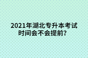 2021年湖北專升本考試時(shí)間會不會提前？