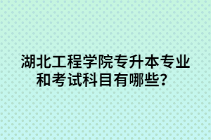 湖北工程學院專升本專業(yè)和考試科目有哪些？