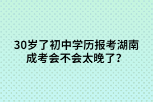 30歲了初中學(xué)歷報考湖南成考會不會太晚了？