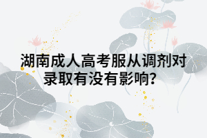 湖南成人高考服從調(diào)劑對(duì)錄取有沒(méi)有影響？