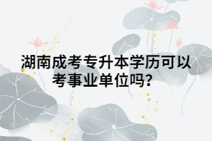 湖南成考專升本學歷可以考事業(yè)單位嗎？