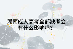 湖南成人高考全部缺考會(huì)有什么影響嗎？