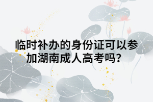 臨時補(bǔ)辦的身份證可以參加湖南成人高考嗎？