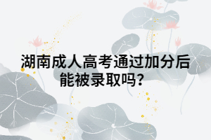 湖南成人高考通過(guò)加分后能被錄取嗎？