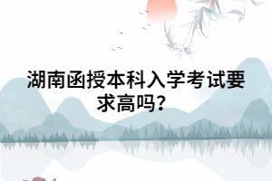 湖南函授本科入學(xué)考試要求高嗎？