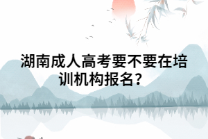 湖南成人高考要不要在培訓(xùn)機(jī)構(gòu)報(bào)名？