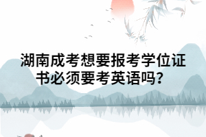 湖南成考想要報考學(xué)位證書必須要考英語嗎？