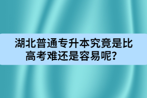 湖北普通專升本究竟是比高考難還是容易呢？