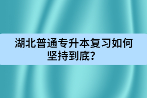 湖北普通專升本復(fù)習(xí)如何堅(jiān)持到底？