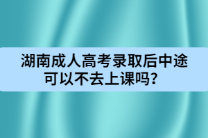 湖南成人高考錄取后中途可以不去上課嗎？