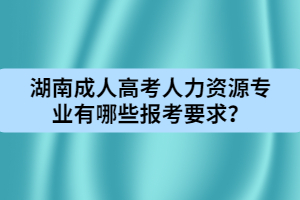 湖南成人高考人力資源專業(yè)有哪些報(bào)考要求？