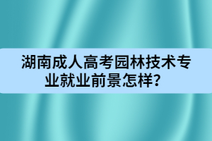 湖南成人高考園林技術(shù)專業(yè)就業(yè)前景怎樣？