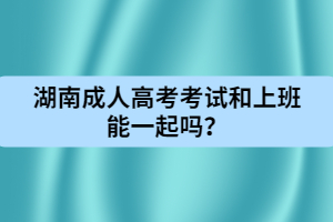 湖南成人高考考試和上班能一起嗎？