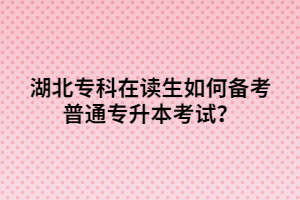 湖北?？圃谧x生如何備考普通專升本考試？