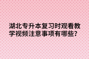 湖北專升本復習時觀看教學視頻注意事項有哪些？