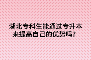 湖北?？粕芡ㄟ^專升本來提高自己的優(yōu)勢(shì)嗎？