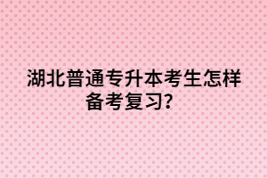 湖北普通專升本考生怎樣備考復(fù)習(xí)？