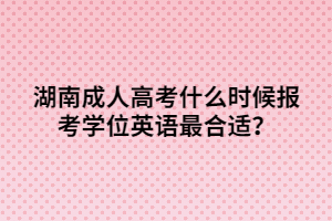 湖南成人高考什么時候報考學位英語最合適？