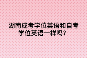 湖南成考學(xué)位英語(yǔ)和自考學(xué)位英語(yǔ)一樣嗎？