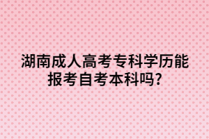 湖南成人高考?？茖W(xué)歷能報(bào)考自考本科嗎?