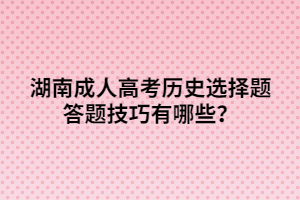 湖南成人高考?xì)v史選擇題答題技巧有哪些？