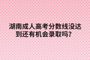 湖南成人高考分?jǐn)?shù)線沒達(dá)到還有機(jī)會錄取嗎？