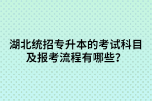 湖北統(tǒng)招專升本的考試科目及報考流程有哪些？