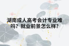 湖南成人高考會(huì)計(jì)專業(yè)難嗎？就業(yè)前景怎么樣?