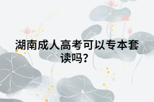 湖南成人高考可以專本套讀嗎？