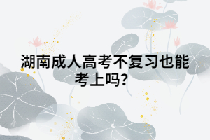 湖南成人高考不復(fù)習(xí)也能考上嗎？