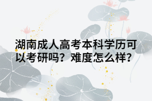 湖南成人高考本科學(xué)歷可以考研嗎？難度怎么樣？