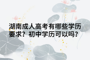 湖南成人高考有哪些學歷要求？初中學歷可以嗎？