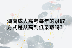 湖南成人高考每年的錄取方式是從高到低錄取嗎？