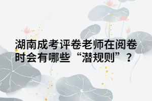 湖南湖南成人高考評(píng)卷老師在閱卷時(shí)會(huì)有哪些“潛規(guī)則”？