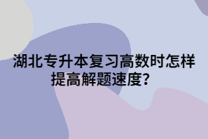 湖北專升本復(fù)習高數(shù)時怎樣提高解題速度？